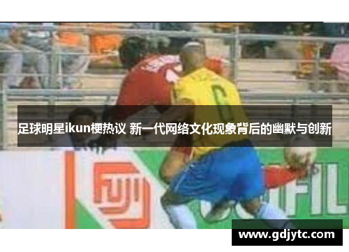 足球明星ikun梗热议 新一代网络文化现象背后的幽默与创新