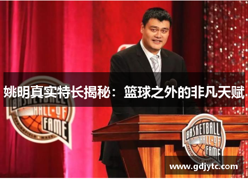 姚明真实特长揭秘：篮球之外的非凡天赋