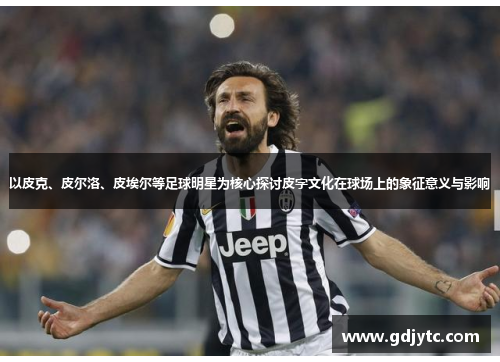 以皮克、皮尔洛、皮埃尔等足球明星为核心探讨皮字文化在球场上的象征意义与影响