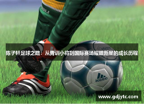 陈子轩足球之路：从青训小将到国际赛场耀眼新星的成长历程