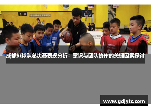 成都排球队总决赛表现分析：意识与团队协作的关键因素探讨