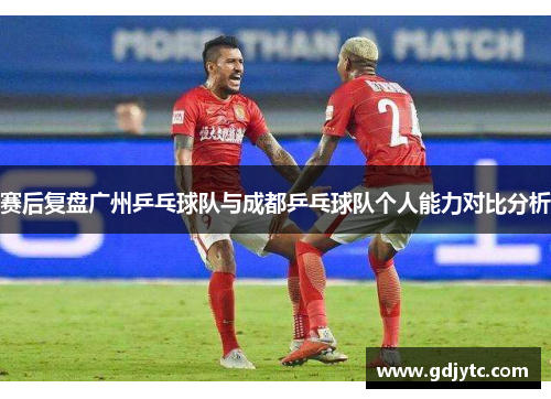 赛后复盘广州乒乓球队与成都乒乓球队个人能力对比分析