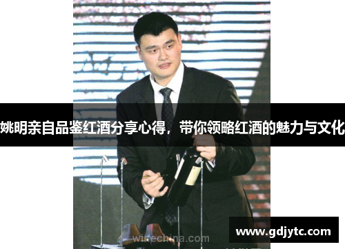 姚明亲自品鉴红酒分享心得，带你领略红酒的魅力与文化