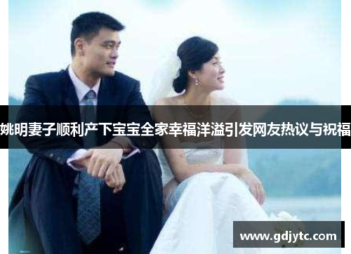 姚明妻子顺利产下宝宝全家幸福洋溢引发网友热议与祝福