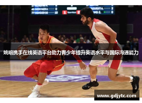 姚明携手在线英语平台助力青少年提升英语水平与国际沟通能力