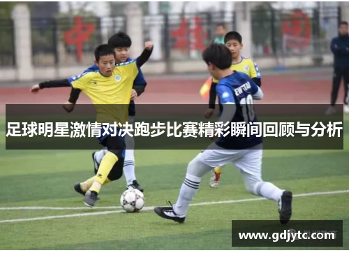 足球明星激情对决跑步比赛精彩瞬间回顾与分析
