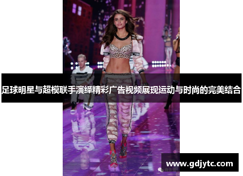 足球明星与超模联手演绎精彩广告视频展现运动与时尚的完美结合