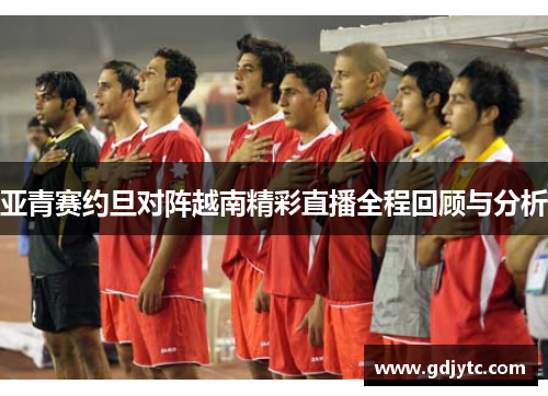亚青赛约旦对阵越南精彩直播全程回顾与分析