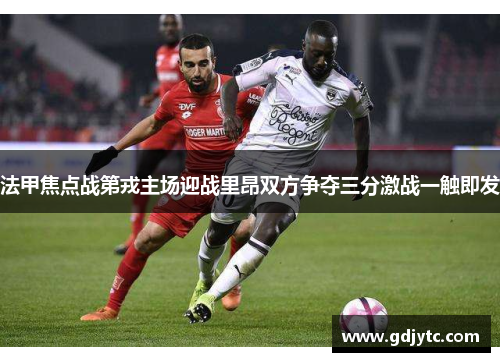 法甲焦点战第戎主场迎战里昂双方争夺三分激战一触即发