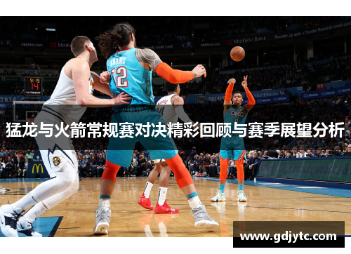 猛龙与火箭常规赛对决精彩回顾与赛季展望分析