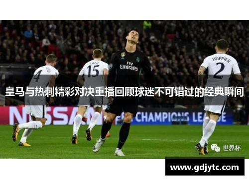 皇马与热刺精彩对决重播回顾球迷不可错过的经典瞬间