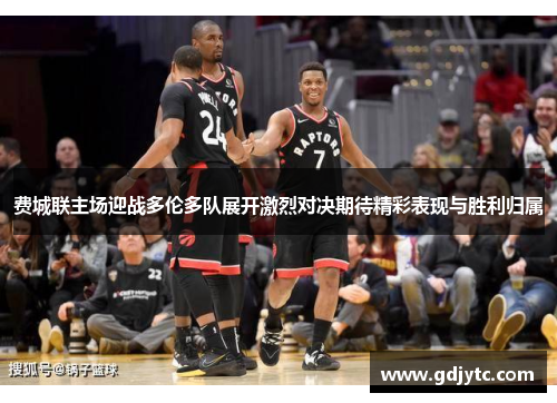费城联主场迎战多伦多队展开激烈对决期待精彩表现与胜利归属