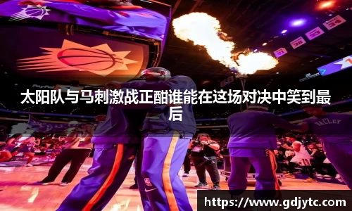 太阳队与马刺激战正酣谁能在这场对决中笑到最后