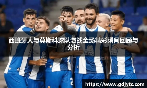 zoty中欧西班牙人与莫斯科球队激战全场精彩瞬间回顾与分析