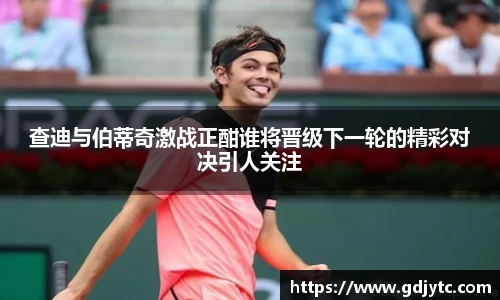 zoty中欧查迪与伯蒂奇激战正酣谁将晋级下一轮的精彩对决引人关注