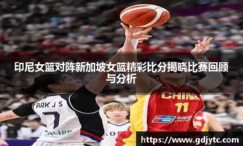 zoty中欧印尼女篮对阵新加坡女篮精彩比分揭晓比赛回顾与分析